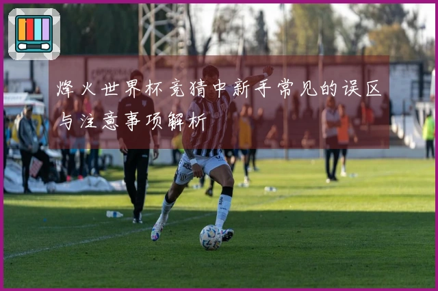 烽火世界杯竞猜中新手常见的误区与注意事项解析
