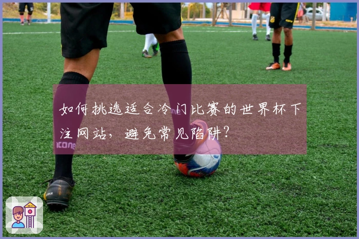 如何挑选适合冷门比赛的世界杯下注网站，避免常见陷阱？