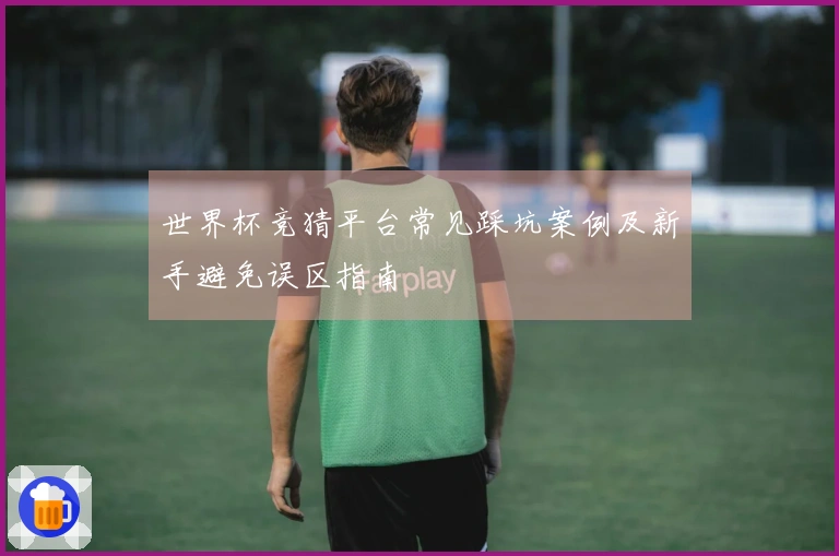 世界杯竞猜平台常见踩坑案例及新手避免误区指南