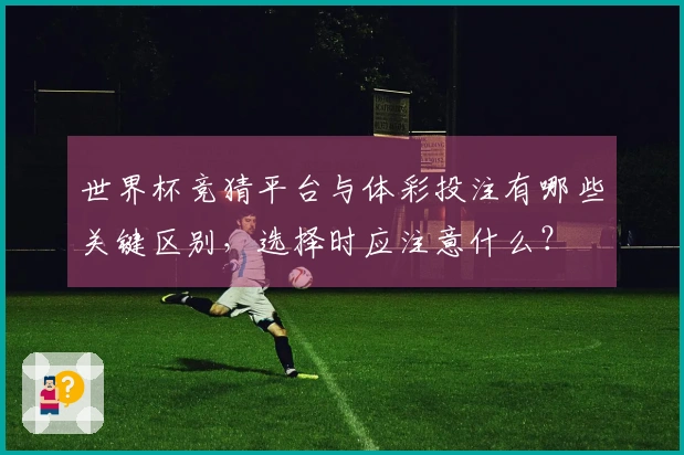 世界杯竞猜平台与体彩投注有哪些关键区别，选择时应注意什么？