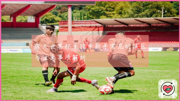 烽火世界杯竞猜中新手常见的误区与注意事项解析